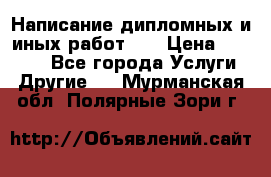 Написание дипломных и иных работ!!! › Цена ­ 10 000 - Все города Услуги » Другие   . Мурманская обл.,Полярные Зори г.